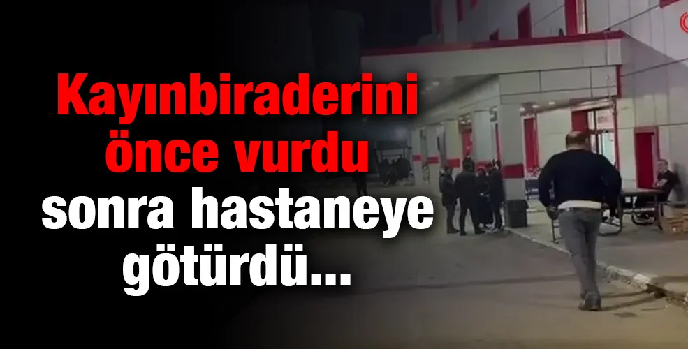 Kayınbiraderini önce vurdu sonra hastaneye götürdü