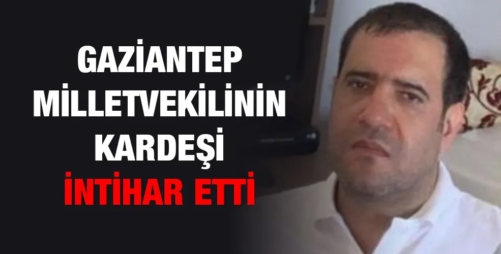 Gaziantep Milletvekilinin kardeşi intihar etti!