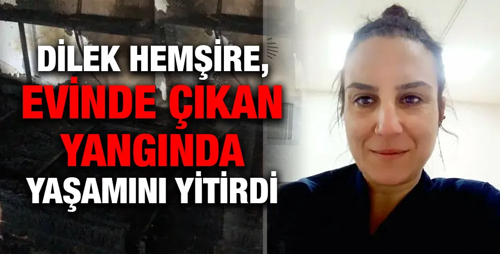 Dilek hemşire, evinde çıkan yangında yaşamını yitirdi