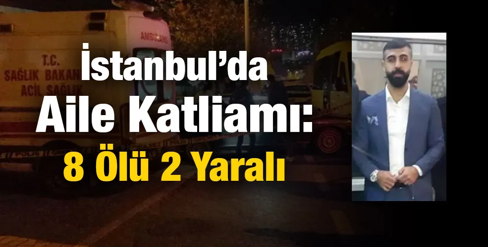 İstanbul’da  Aile Katliamı: 8 Ölü 2 Yaralı