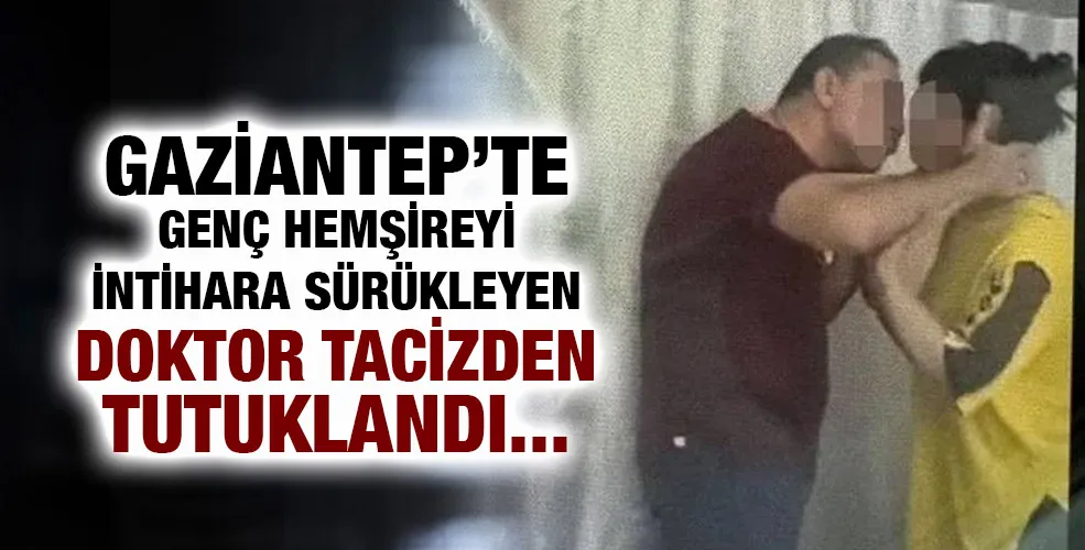 Gaziantep’te genç hemşireyi intihara sürükleyen doktor tacizden tutuklandı