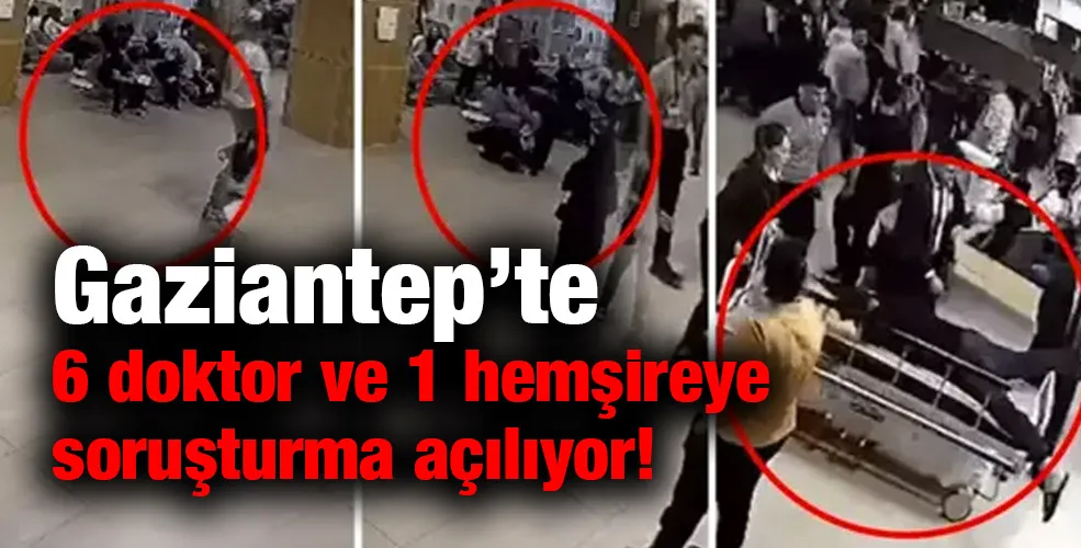 Gaziantep’te 6 doktor ve 1 hemşireye soruşturma açılıyor!