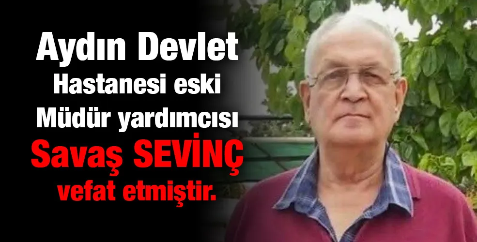 Aydın Devlet Hastanesi eski Müdür yardımcısı Savaş SEVİNÇ vefat etmiştir.