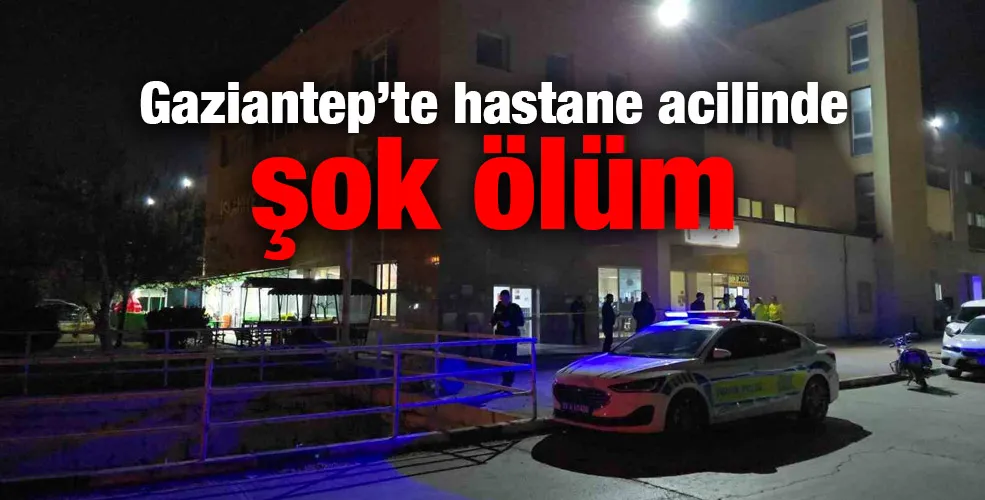 Gaziantep’te hastane acilinde şok ölüm