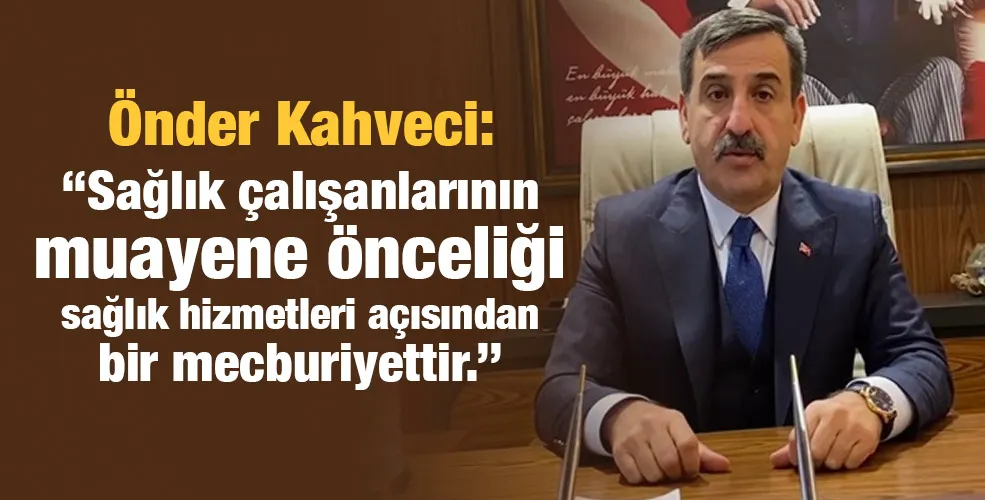 Kahveci:‘‘Sağlık çalışanlarının muayene önceliği sağlık hizmetleri açısından bir mecburiyettir.’’