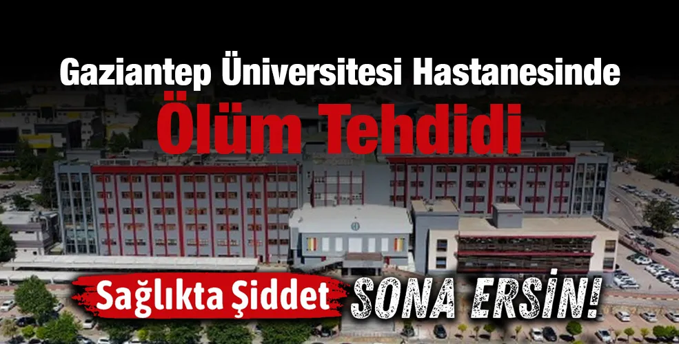 Gaziantep Üniversitesi Hastanesinde Ölüm Tehdidi!