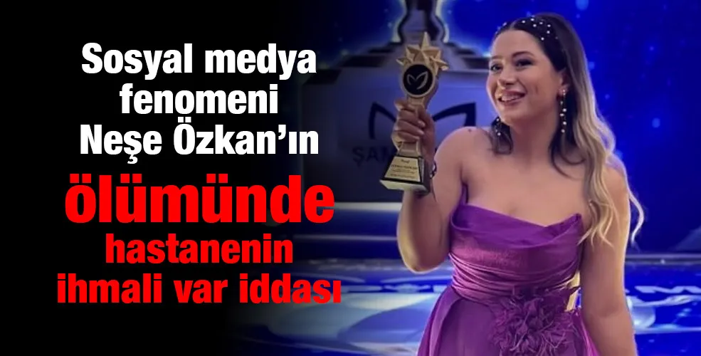 Sosyal medya fenomeni Neşe Özkan’ın ölümünde hastanenin ihmali var iddası...