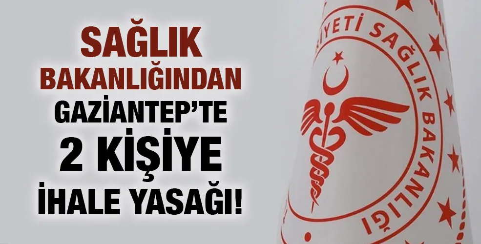 SAĞLIK BAKANLIĞINDAN GAZİANTEP’TE 2 KİŞİYE İHALE YASAĞI!