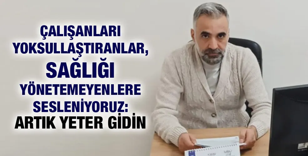 ÇALIŞANLARI YOKSULLAŞTIRANLAR, SAĞLIĞI YÖNETEMEYENLERE SESLENİYORUZ: ARTIK YETER GİDİN