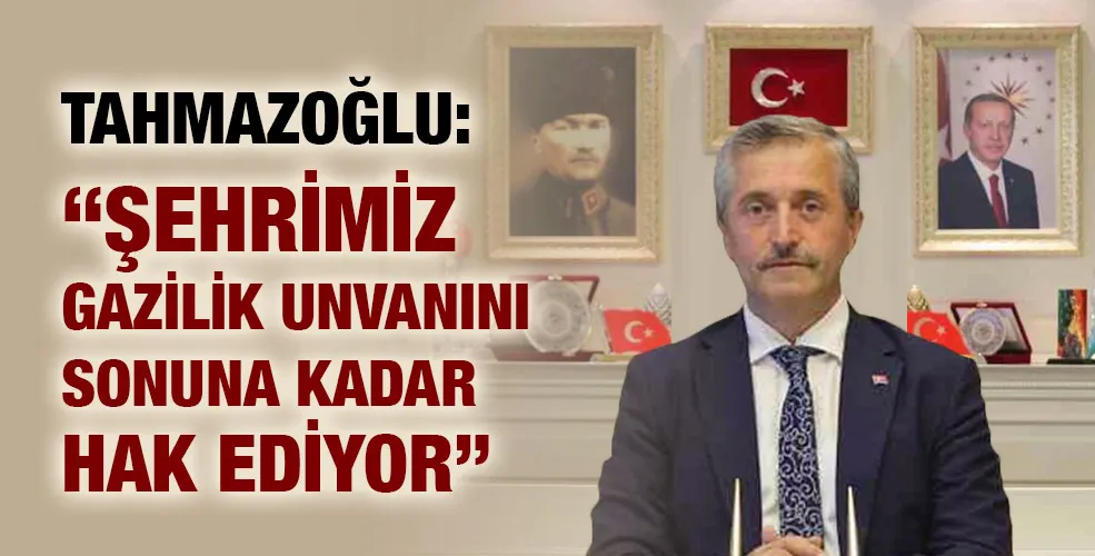 Tahmazoğlu: “Şehrimiz gazilik unvanını sonuna kadar hak ediyor”