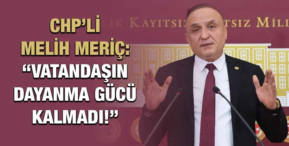 CHP’Lİ MELİH MERİÇ: “VATANDAŞIN DAYANMA GÜCÜ KALMADI!”