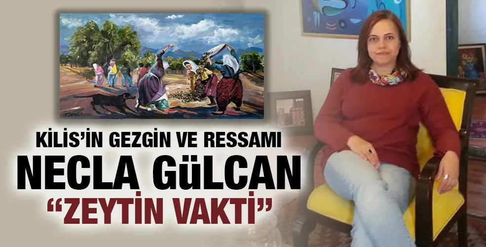 KİLİS’İN GEZGİN VE RESSAMI NECLA GÜLCAN “ZEYTİN VAKTİ”