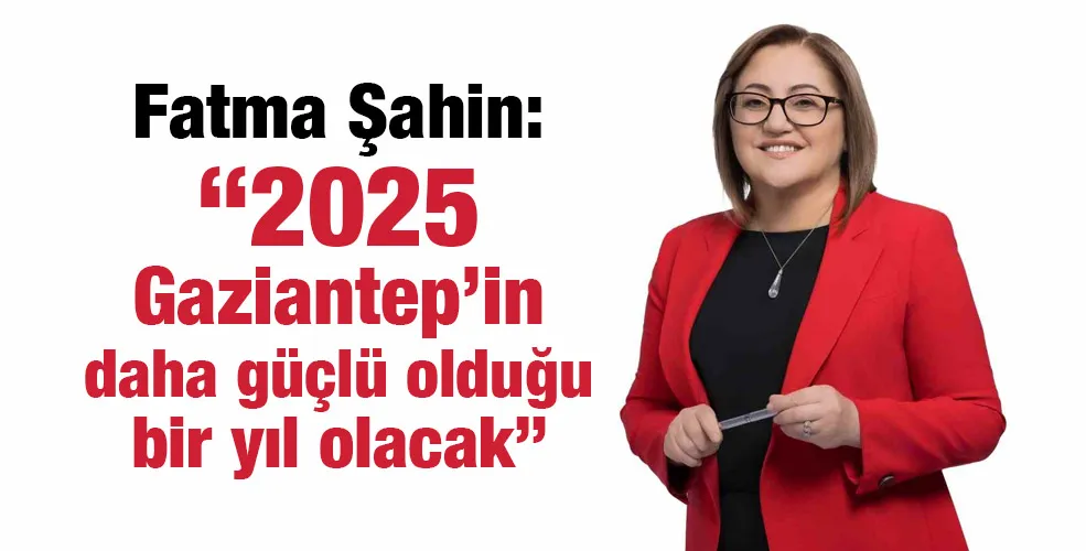 Şahin: “2025 Gaziantep’in daha güçlü olduğu bir yıl olacak”