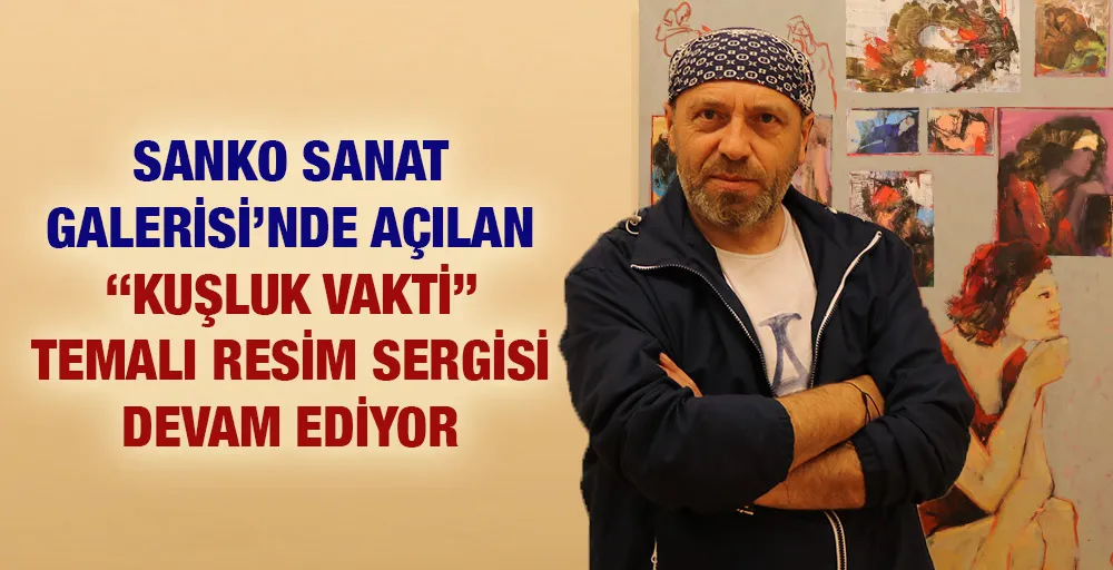 SANKO SANAT GALERİSİ’NDE AÇILAN ‘‘KUŞLUK VAKTİ” TEMALI RESİM SERGİSİ DEVAM EDİYOR