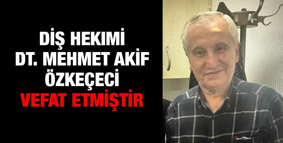 Diş hekimi Dt Mehmet Akif Özkeçeci vefat etmiştir 