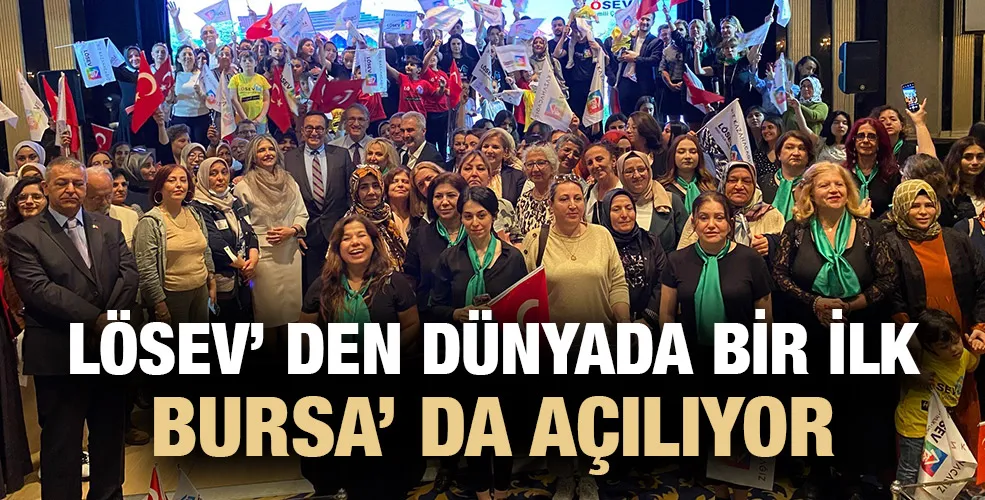 LÖSEV’ DEN DÜNYADA BİR İLK  BURSA’ DA AÇILIYOR   