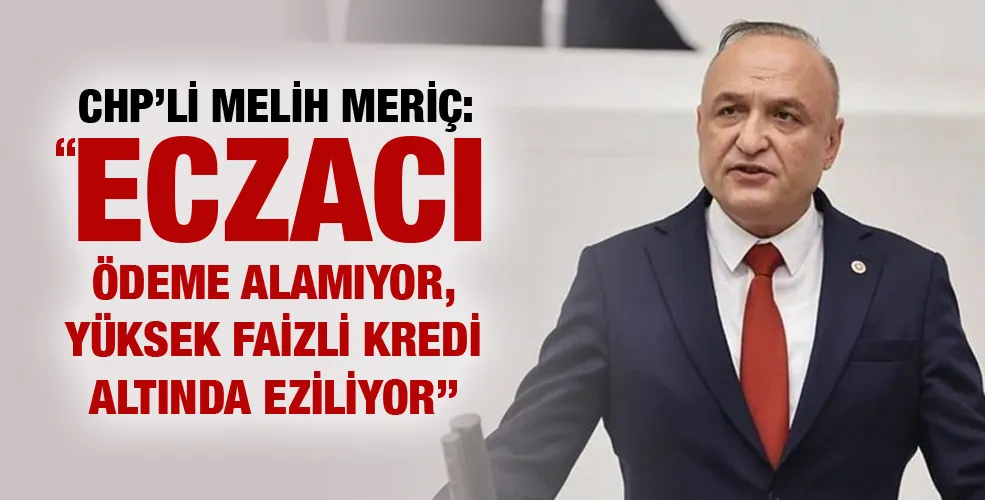 CHP’Lİ MELİH MERİÇ: “ECZACI ÖDEME ALAMIYOR, YÜKSEK FAİZLİ KREDİ ALTINDA EZİLİYOR”