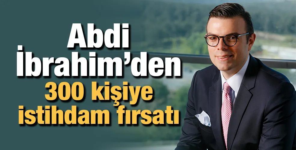 Abdi İbrahim’den 300 kişiye istihdam fırsatı