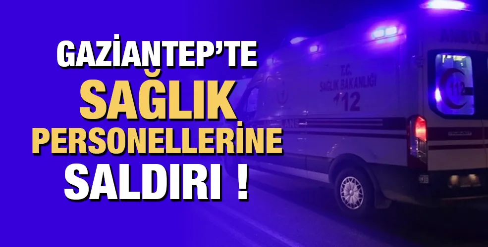 Gaziantep’te sağlık personellerine saldırı !