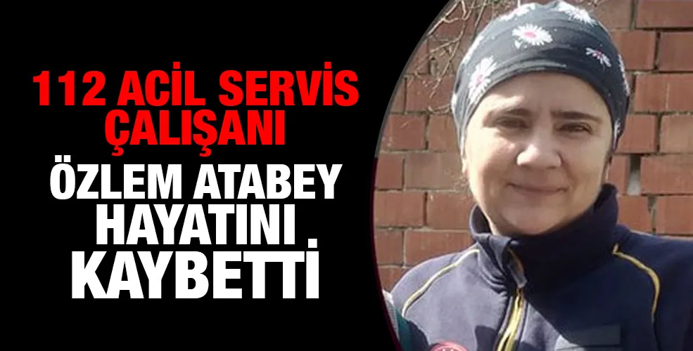 112 acil servis çalışanı Özlem Atabey hayatını kaybetti