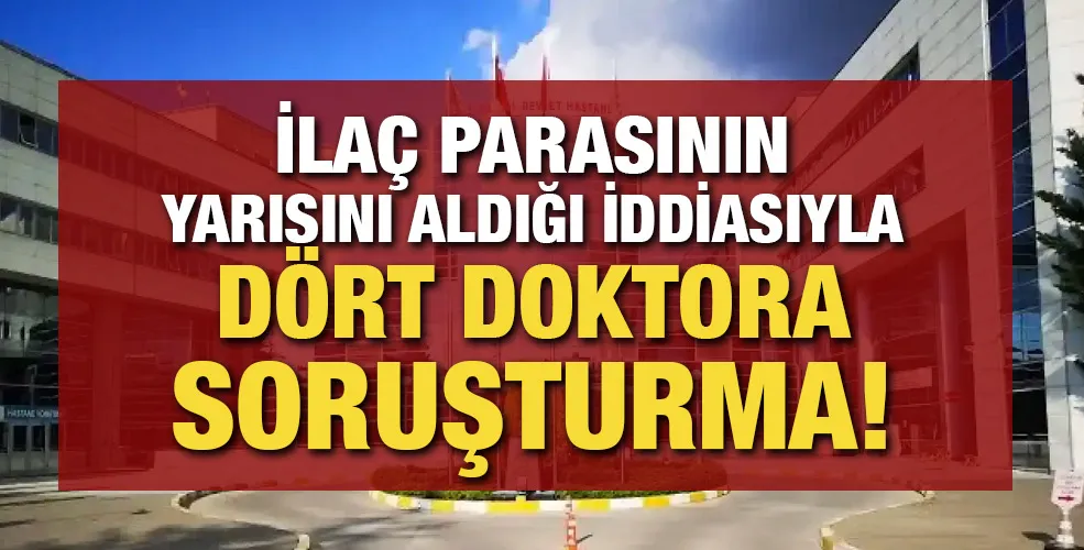 İlaç parasının yarısını aldığı iddiasıyla dört doktora soruşturma!