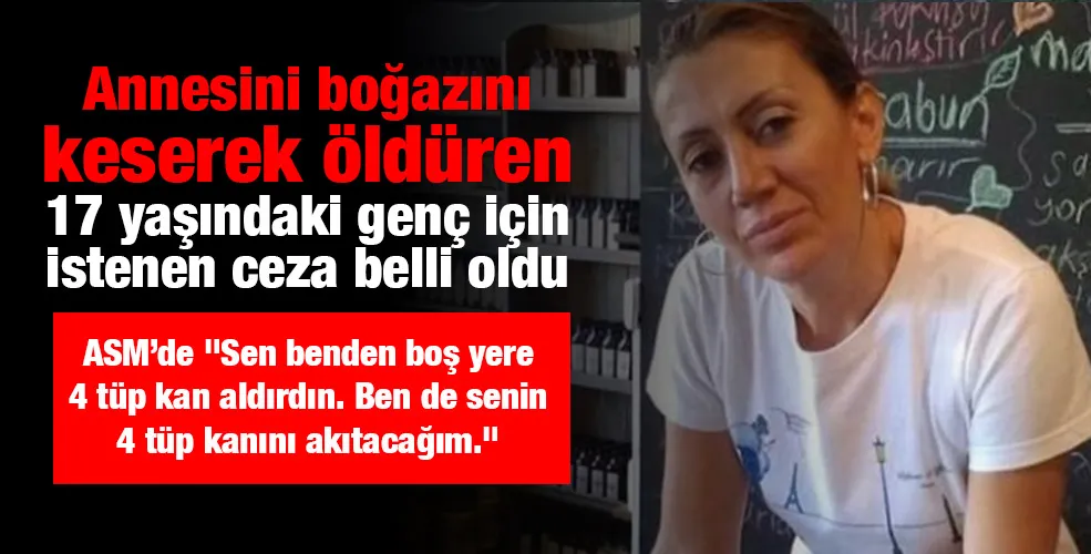 Annesini boğazını keserek öldüren 17 yaşındaki genç için istenen ceza belli oldu