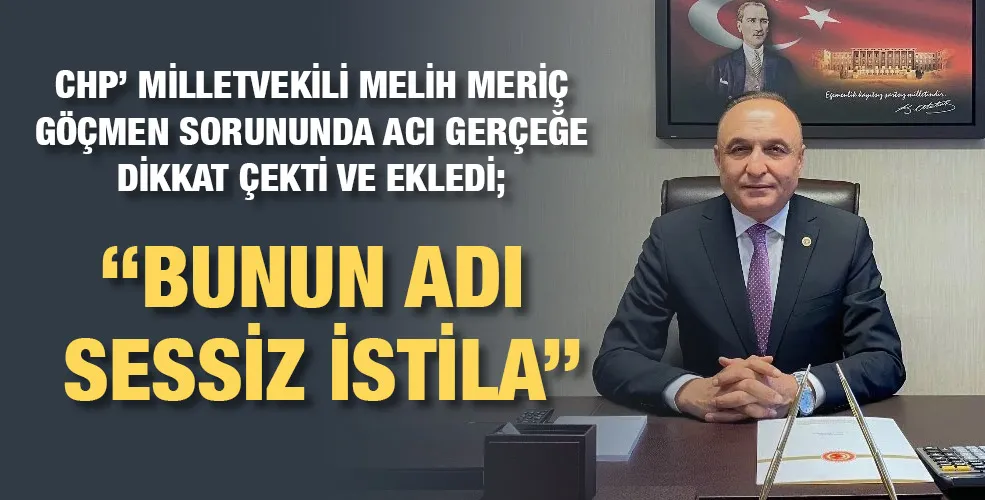 CHP’ MİLLETVEKİLİ MERİÇ; ‘’BUNUN ADI SESSİZ İSTİLA’’