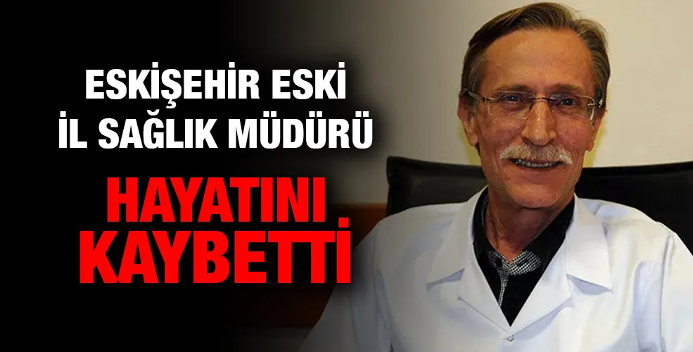 Eskişehir eski İl Sağlık Müdürü hayatını kaybetti