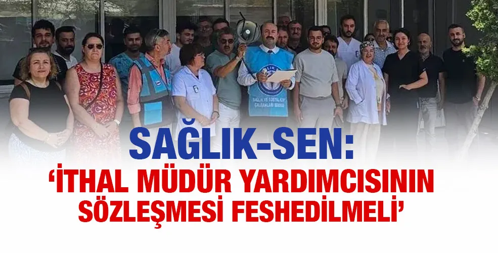 Sağlık-Sen:  ‘İthal Müdür Yardımcısının Sözleşmesi Feshedilmeli’