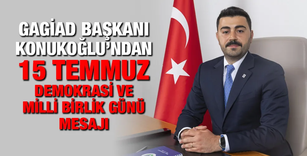 GAGİAD BAŞKANI KONUKOĞLU’NDAN 15 TEMMUZ DEMOKRASİ VE MİLLİ BİRLİK GÜNÜ MESAJI