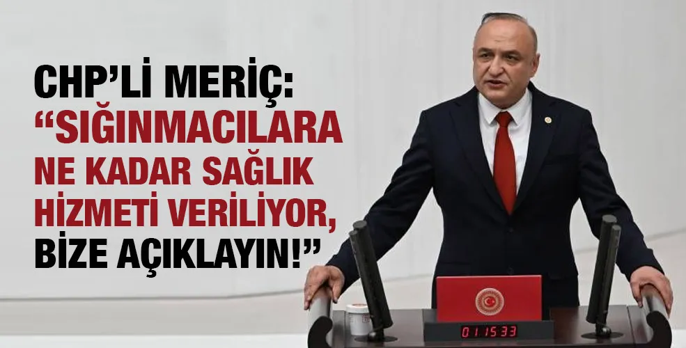 CHP’Lİ MERİÇ: “SIĞINMACILARA NE KADAR SAĞLIK HİZMETİ VERİLİYOR, BİZE AÇIKLAYIN!”