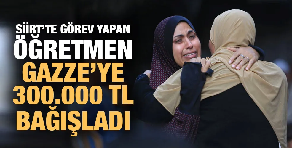 SİİRT’TE GÖREV YAPAN ÖĞRETMEN GAZZE’YE 300.000 TL BAĞIŞLADI