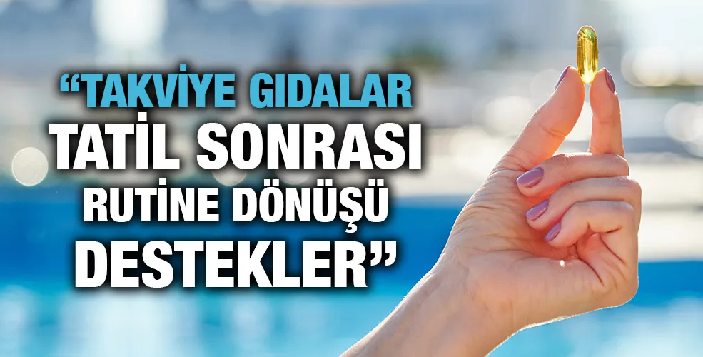 “Takviye gıdalar tatil sonrası rutine dönüşü destekler” 