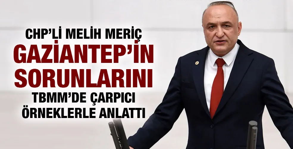 CHP’Lİ MELİH MERİÇ GAZİANTEP’İN SORUNLARINI TBMM’DE ÇARPICI ÖRNEKLERLE ANLATTI