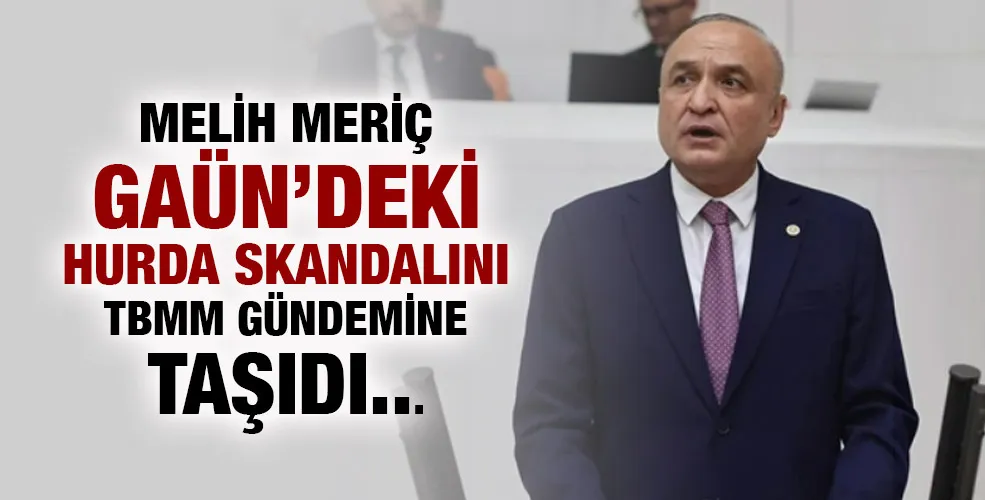 MELİH MERİÇ GAÜN’DEKİ HURDA SKANDALINI TBMM GÜNDEMİNE TAŞIDI