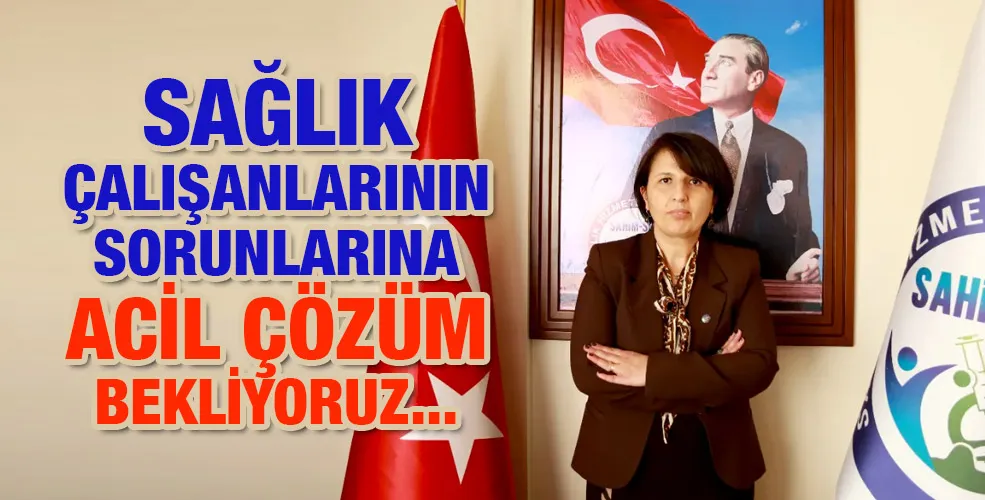 SAĞLIK ÇALIŞANLARININ SORUNLARINA ACİL ÇÖZÜM BEKLİYORUZ