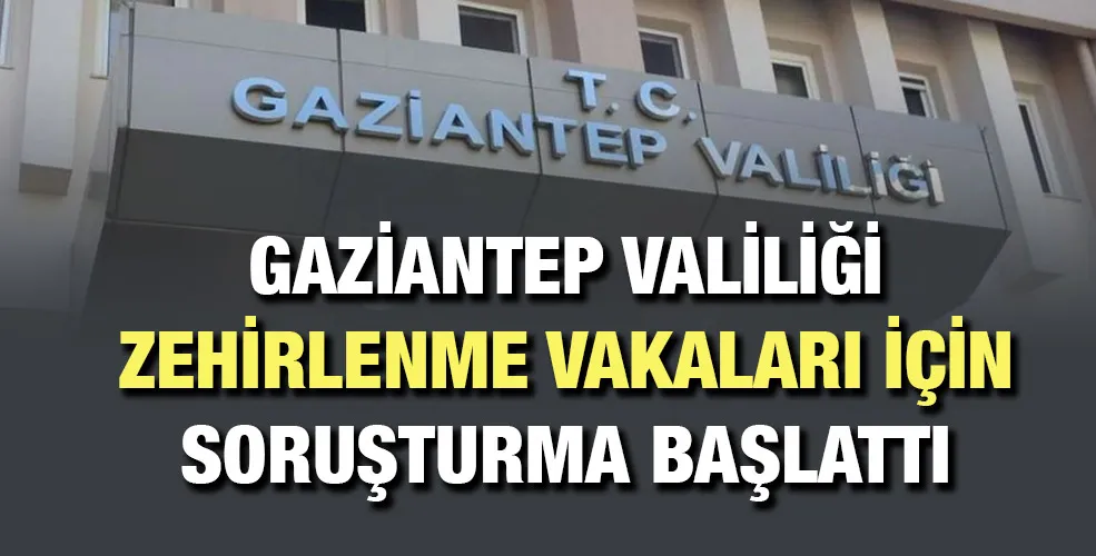 Gazİantep Valİlİğİ zehirlenme vakaları için soruşturma başlattı