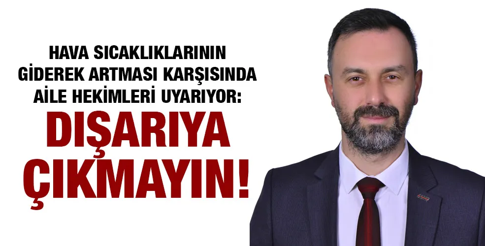 HAVA SICAKLIKLARININ GİDEREK ARTMASI KARŞISINDA AİLE HEKİMLERİ UYARIYOR: DIŞARIYA ÇIKMAYIN