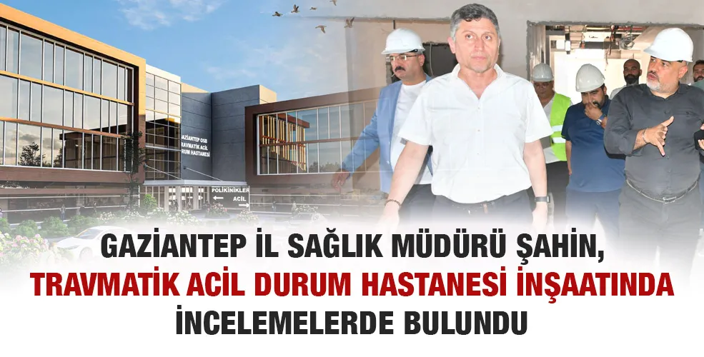 Gaziantep İl Sağlık Müdürü Şahin, Travmatik Acil Durum Hastanesi İnşaatında İncelemelerde Bulundu