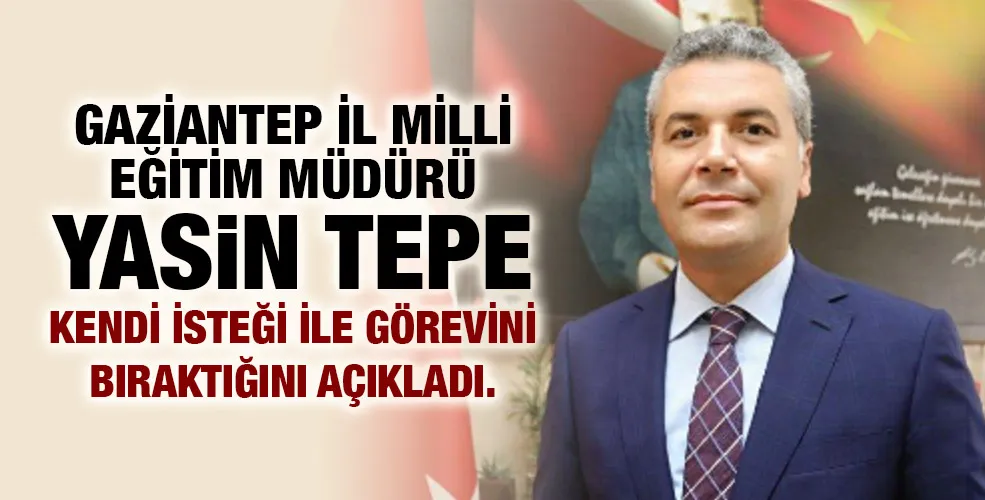 Gaziantep İl Milli Eğitim Müdürü Yasin Tepe kendi isteği ile görevini bıraktığını açıkladı.