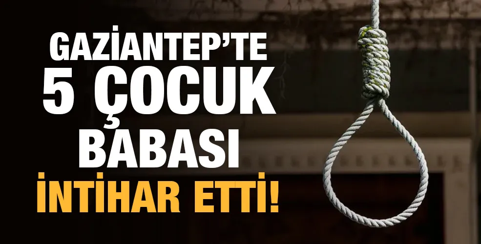 GAZİANTEP’TE 5 ÇOCUK BABASI İNTİHAR ETTİ!