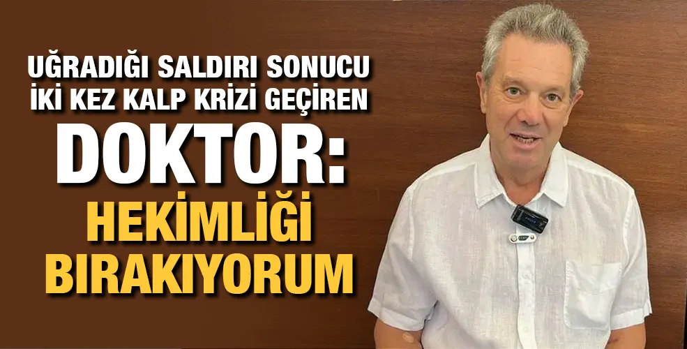 Uğradığı saldırı sonucu iki kez kalp krizi geçiren doktor: Hekimliği bırakıyorum