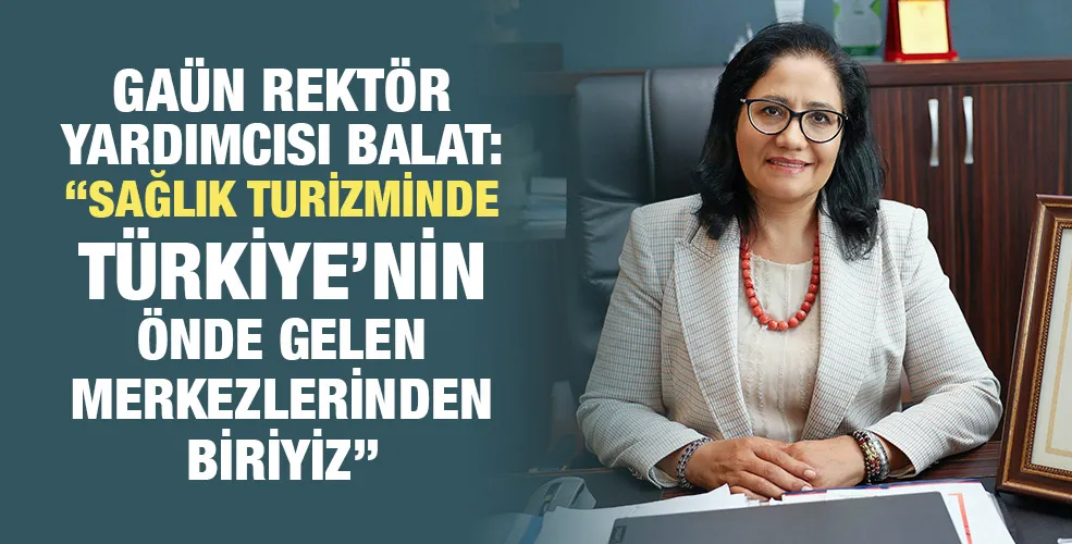 GAÜN REKTÖR YARDIMCISI BALAT: “SAĞLIK TURİZMİNDE TÜRKİYE’NİN ÖNDE GELEN MERKEZLERİNDEN BİRİYİZ”