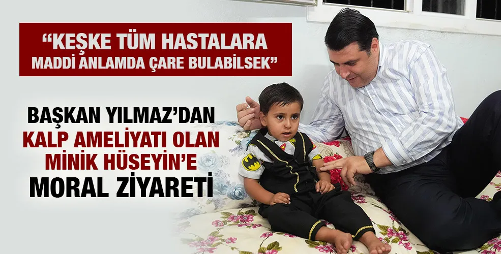  BAŞKAN YILMAZ’DAN KALP AMELİYATI OLAN MİNİK HÜSEYİN’E MORAL ZİYARETİ   