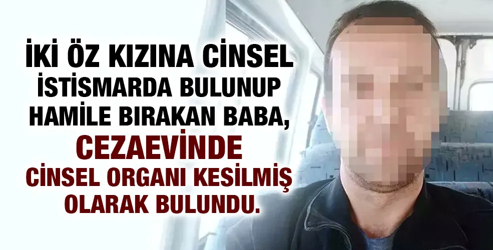 İki öz kızına cinsel istismarda bulunup hamile bırakan baba cinsel organını kesti