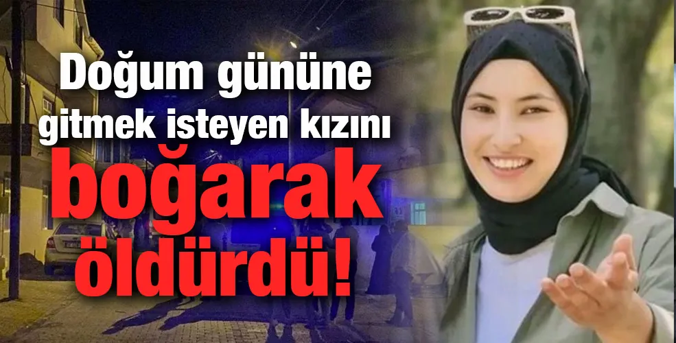 Doğum gününe gitmek isteyen kızını boğarak öldürdü!