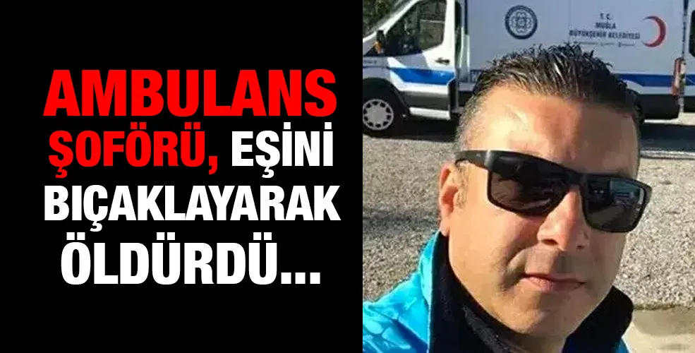 Ambulans şoförü, eşini bıçaklayarak öldürdü