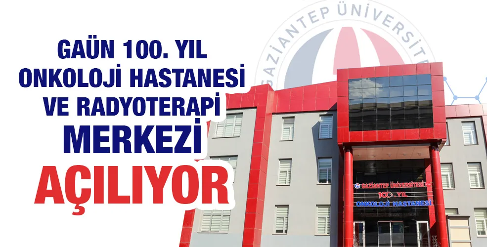 GAÜN 100. YIL ONKOLOJİ HASTANESİ VE RADYOTERAPİ MERKEZİ AÇILIYOR