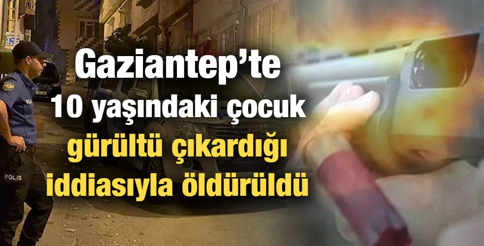 Gaziantep’te 10 yaşındaki çocuk gürültü çıkardığı iddiasıyla öldürüldü