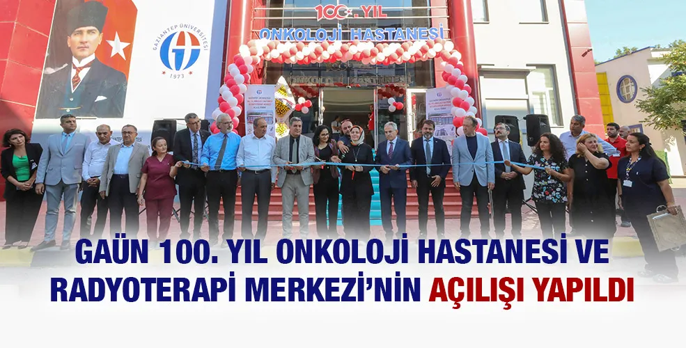 GAÜN 100. YIL ONKOLOJİ HASTANESİ VE RADYOTERAPİ MERKEZİ’NİN AÇILIŞI YAPILDI 